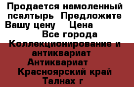 Продается намоленный псалтырь. Предложите Вашу цену! › Цена ­ 600 000 - Все города Коллекционирование и антиквариат » Антиквариат   . Красноярский край,Талнах г.